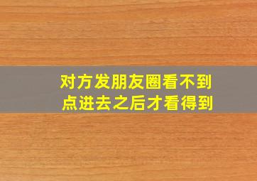 对方发朋友圈看不到 点进去之后才看得到